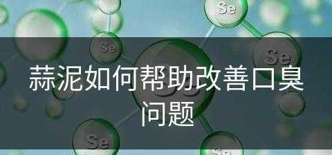 蒜泥如何帮助改善口臭问题(蒜泥如何帮助改善口臭问题呢)